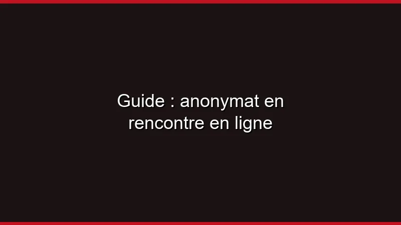Guide de l'anonymat en rencontre en ligne