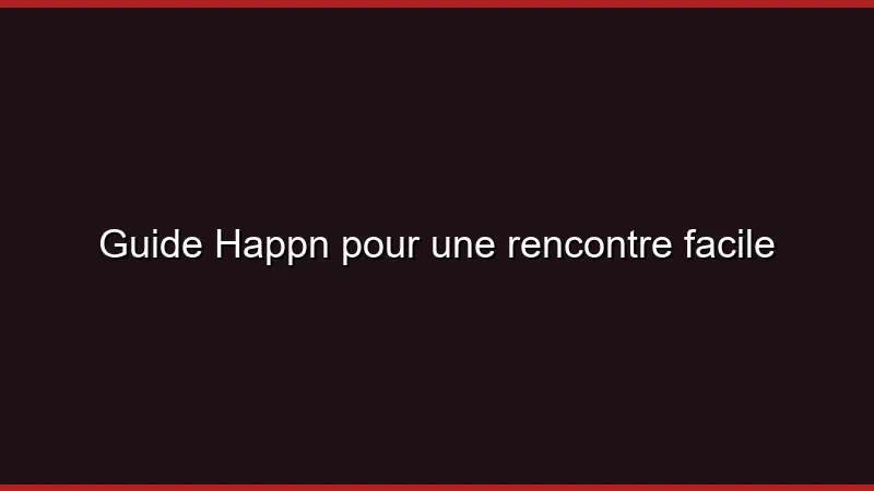 Guide Happn pour une rencontre facile