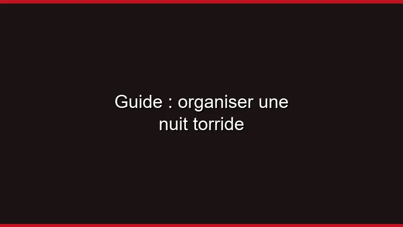 Guide : organiser une nuit torride