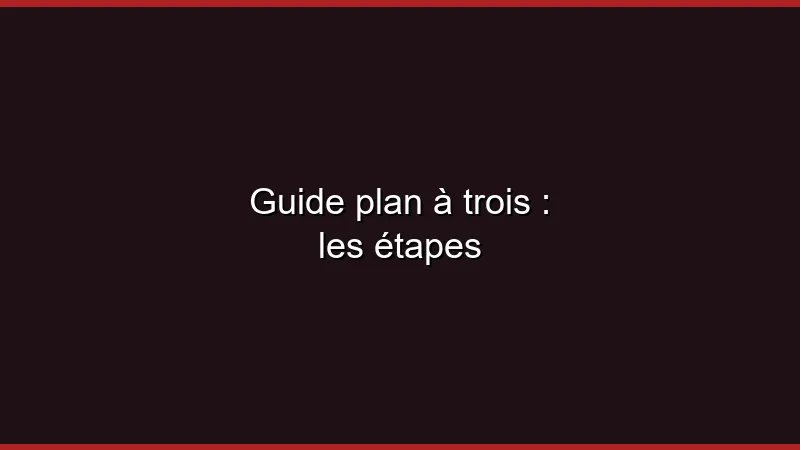 Guide du plan à trois : les étapes
