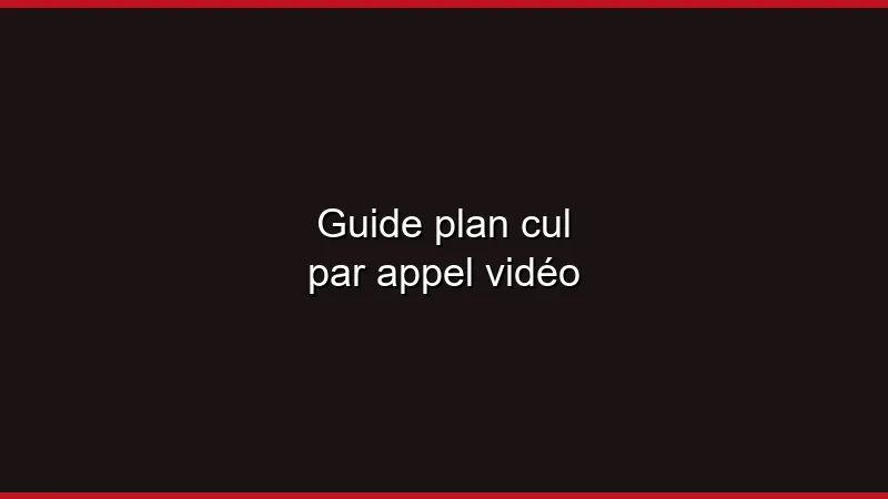 Guide : plan cul par appel vidéo