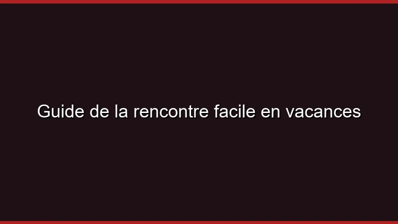 Guide de la rencontre facile en vacances